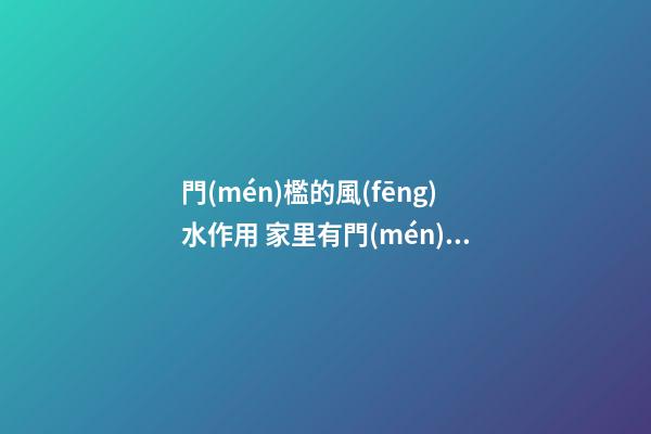 門(mén)檻的風(fēng)水作用 家里有門(mén)檻好還是沒(méi)門(mén)檻好